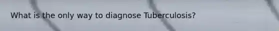 What is the only way to diagnose Tuberculosis?