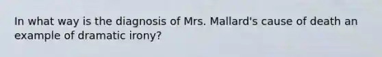 In what way is the diagnosis of Mrs. Mallard's cause of death an example of dramatic irony?