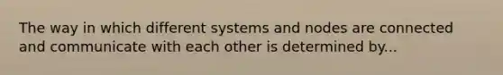 The way in which different systems and nodes are connected and communicate with each other is determined by...