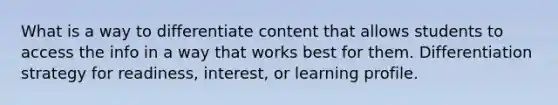 What is a way to differentiate content that allows students to access the info in a way that works best for them. Differentiation strategy for readiness, interest, or learning profile.