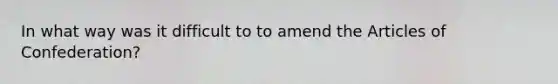 In what way was it difficult to to amend the Articles of Confederation?