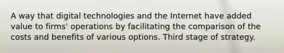 A way that digital technologies and the Internet have added value to firms' operations by facilitating the comparison of the costs and benefits of various options. Third stage of strategy.