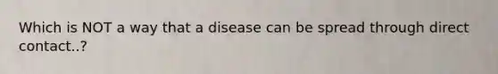 Which is NOT a way that a disease can be spread through direct contact..?