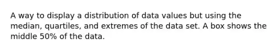 A way to display a distribution of data values but using the median, quartiles, and extremes of the data set. A box shows the middle 50% of the data.