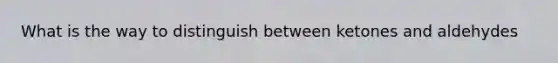 What is the way to distinguish between ketones and aldehydes