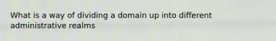 What is a way of dividing a domain up into different administrative realms