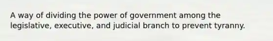 A way of dividing the power of government among the legislative, executive, and judicial branch to prevent tyranny.