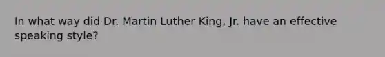 In what way did Dr. Martin Luther King, Jr. have an effective speaking style?