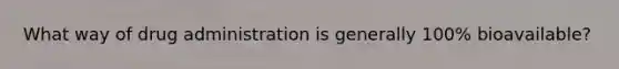 What way of drug administration is generally 100% bioavailable?