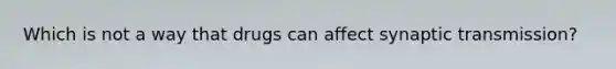Which is not a way that drugs can affect synaptic transmission?