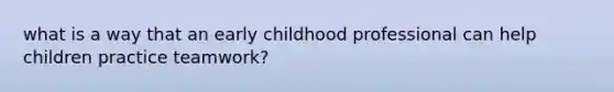 what is a way that an early childhood professional can help children practice teamwork?