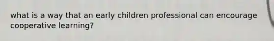 what is a way that an early children professional can encourage cooperative learning?