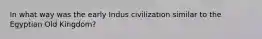 In what way was the early Indus civilization similar to the Egyptian Old Kingdom?