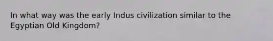 In what way was the early Indus civilization similar to the Egyptian Old Kingdom?