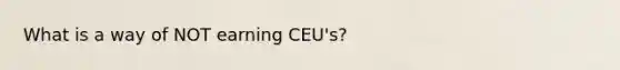 What is a way of NOT earning CEU's?