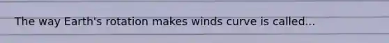 The way Earth's rotation makes winds curve is called...