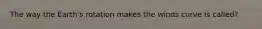 The way the Earth's rotation makes the winds curve is called?