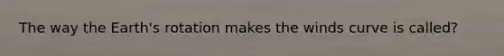 The way the Earth's rotation makes the winds curve is called?