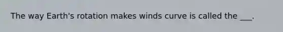 The way Earth's rotation makes winds curve is called the ___.