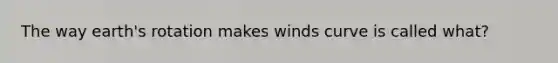 The way earth's rotation makes winds curve is called what?