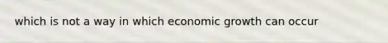 which is not a way in which economic growth can occur