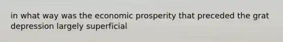 in what way was the economic prosperity that preceded the grat depression largely superficial