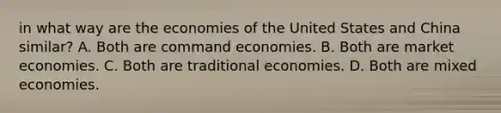 in what way are the economies of the United States and China similar? A. Both are command economies. B. Both are market economies. C. Both are traditional economies. D. Both are mixed economies.