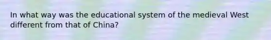 In what way was the educational system of the medieval West different from that of China?