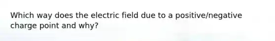 Which way does the electric field due to a positive/negative charge point and why?