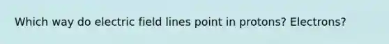 Which way do electric field lines point in protons? Electrons?