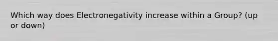 Which way does Electronegativity increase within a Group? (up or down)