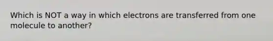 Which is NOT a way in which electrons are transferred from one molecule to another?