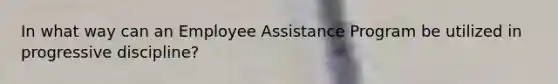 In what way can an Employee Assistance Program be utilized in progressive discipline?