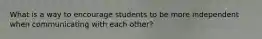 What is a way to encourage students to be more independent when communicating with each other?