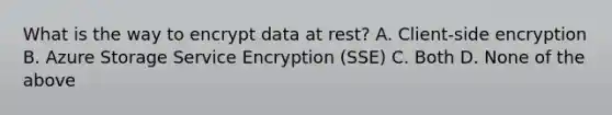 What is the way to encrypt data at rest? A. Client-side encryption B. Azure Storage Service Encryption (SSE) C. Both D. None of the above