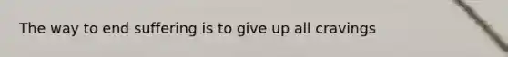 The way to end suffering is to give up all cravings