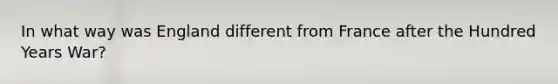 In what way was England different from France after the Hundred Years War?