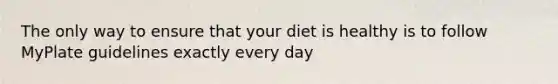 The only way to ensure that your diet is healthy is to follow MyPlate guidelines exactly every day