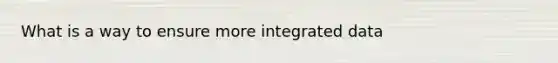 What is a way to ensure more integrated data