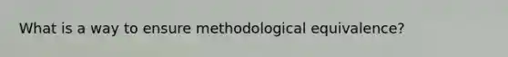 What is a way to ensure methodological equivalence?