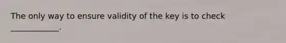 The only way to ensure validity of the key is to check ____________.