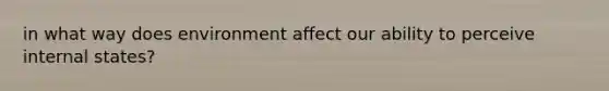 in what way does environment affect our ability to perceive internal states?