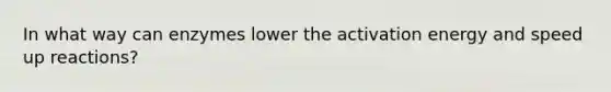 In what way can enzymes lower the activation energy and speed up reactions?