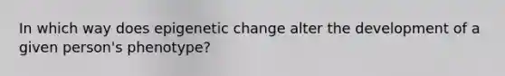 In which way does epigenetic change alter the development of a given person's phenotype?