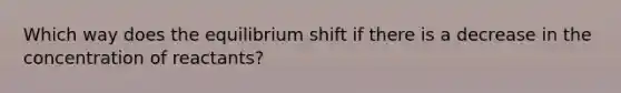Which way does the equilibrium shift if there is a decrease in the concentration of reactants?