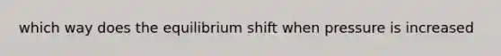 which way does the equilibrium shift when pressure is increased