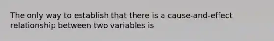 The only way to establish that there is a cause-and-effect relationship between two variables is