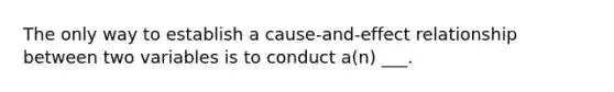 The only way to establish a cause-and-effect relationship between two variables is to conduct a(n) ___.