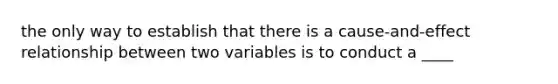 the only way to establish that there is a cause-and-effect relationship between two variables is to conduct a ____