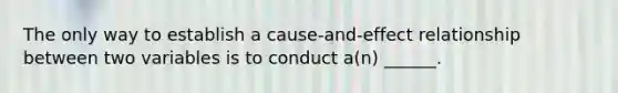 The only way to establish a cause-and-effect relationship between two variables is to conduct a(n) ______.